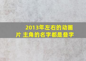 2013年左右的动画片 主角的名字都是叠字